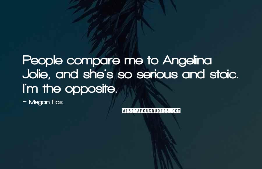 Megan Fox Quotes: People compare me to Angelina Jolie, and she's so serious and stoic. I'm the opposite.