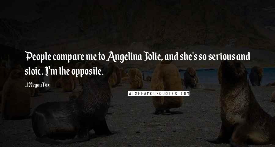 Megan Fox Quotes: People compare me to Angelina Jolie, and she's so serious and stoic. I'm the opposite.