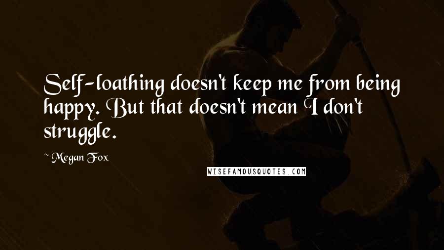 Megan Fox Quotes: Self-loathing doesn't keep me from being happy. But that doesn't mean I don't struggle.