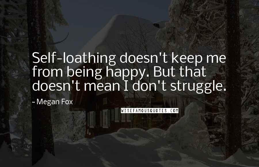 Megan Fox Quotes: Self-loathing doesn't keep me from being happy. But that doesn't mean I don't struggle.