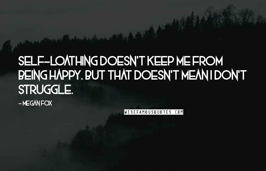 Megan Fox Quotes: Self-loathing doesn't keep me from being happy. But that doesn't mean I don't struggle.