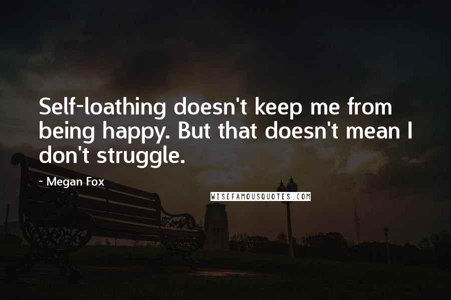 Megan Fox Quotes: Self-loathing doesn't keep me from being happy. But that doesn't mean I don't struggle.