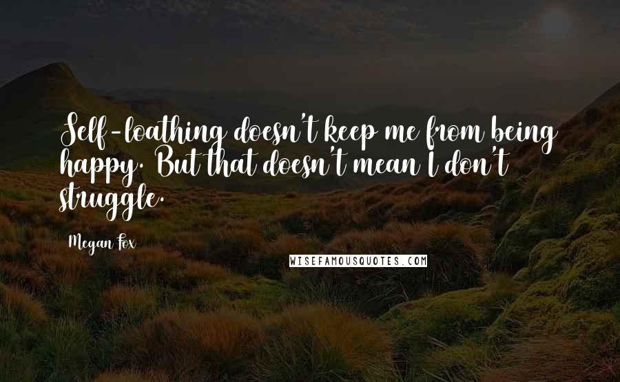 Megan Fox Quotes: Self-loathing doesn't keep me from being happy. But that doesn't mean I don't struggle.