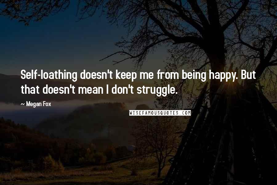 Megan Fox Quotes: Self-loathing doesn't keep me from being happy. But that doesn't mean I don't struggle.