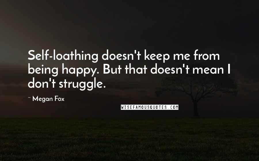 Megan Fox Quotes: Self-loathing doesn't keep me from being happy. But that doesn't mean I don't struggle.