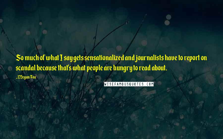 Megan Fox Quotes: So much of what I say gets sensationalized and journalists have to report on scandal because that's what people are hungry to read about.