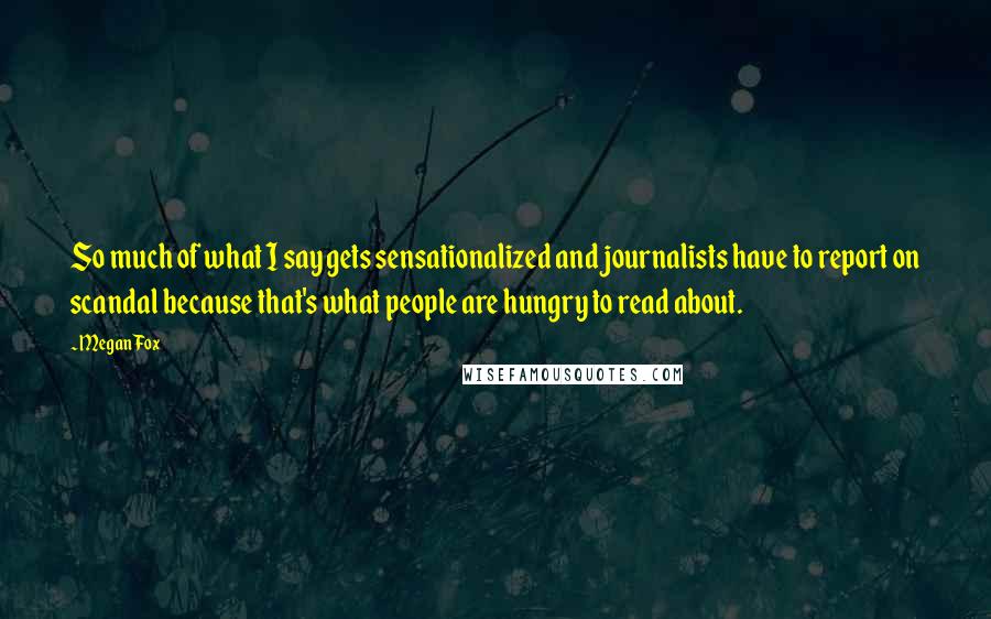 Megan Fox Quotes: So much of what I say gets sensationalized and journalists have to report on scandal because that's what people are hungry to read about.