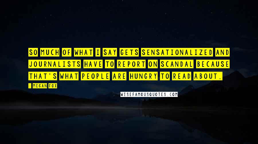 Megan Fox Quotes: So much of what I say gets sensationalized and journalists have to report on scandal because that's what people are hungry to read about.