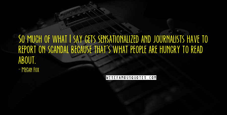 Megan Fox Quotes: So much of what I say gets sensationalized and journalists have to report on scandal because that's what people are hungry to read about.