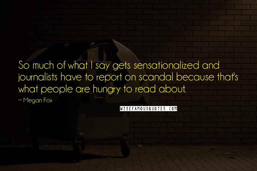 Megan Fox Quotes: So much of what I say gets sensationalized and journalists have to report on scandal because that's what people are hungry to read about.