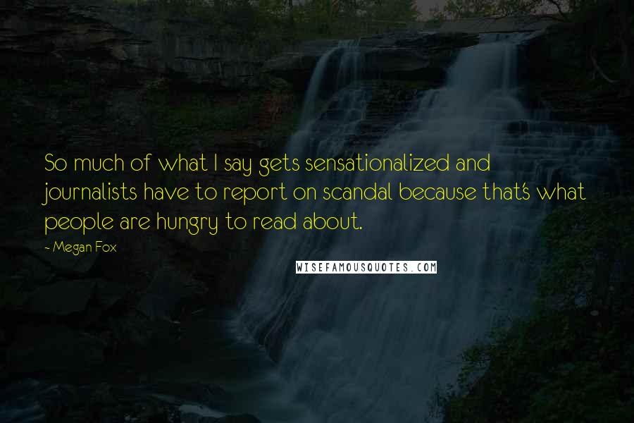 Megan Fox Quotes: So much of what I say gets sensationalized and journalists have to report on scandal because that's what people are hungry to read about.