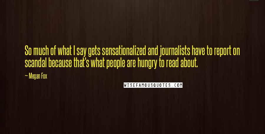 Megan Fox Quotes: So much of what I say gets sensationalized and journalists have to report on scandal because that's what people are hungry to read about.