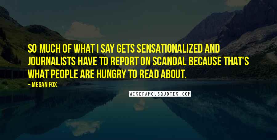 Megan Fox Quotes: So much of what I say gets sensationalized and journalists have to report on scandal because that's what people are hungry to read about.