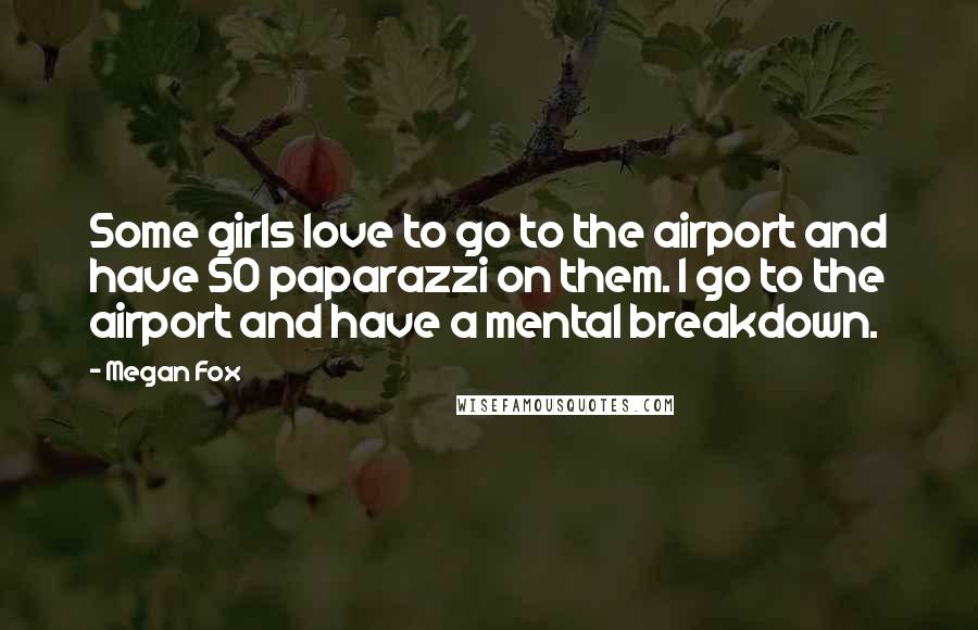 Megan Fox Quotes: Some girls love to go to the airport and have 50 paparazzi on them. I go to the airport and have a mental breakdown.