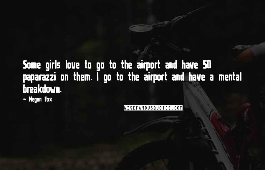 Megan Fox Quotes: Some girls love to go to the airport and have 50 paparazzi on them. I go to the airport and have a mental breakdown.