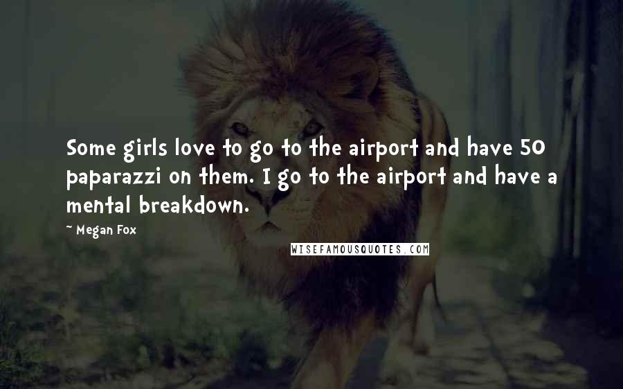 Megan Fox Quotes: Some girls love to go to the airport and have 50 paparazzi on them. I go to the airport and have a mental breakdown.