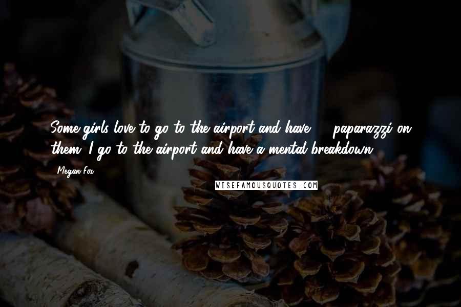 Megan Fox Quotes: Some girls love to go to the airport and have 50 paparazzi on them. I go to the airport and have a mental breakdown.
