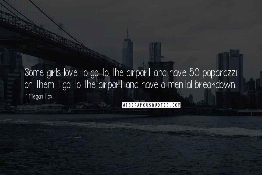 Megan Fox Quotes: Some girls love to go to the airport and have 50 paparazzi on them. I go to the airport and have a mental breakdown.