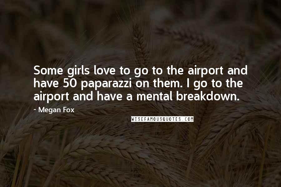 Megan Fox Quotes: Some girls love to go to the airport and have 50 paparazzi on them. I go to the airport and have a mental breakdown.