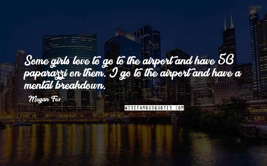 Megan Fox Quotes: Some girls love to go to the airport and have 50 paparazzi on them. I go to the airport and have a mental breakdown.