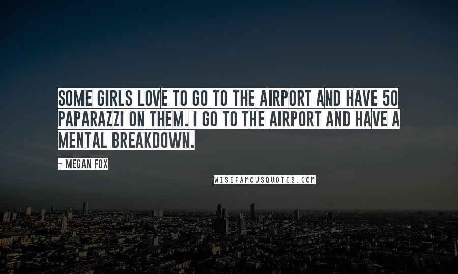 Megan Fox Quotes: Some girls love to go to the airport and have 50 paparazzi on them. I go to the airport and have a mental breakdown.