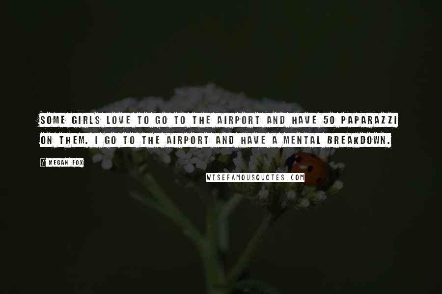 Megan Fox Quotes: Some girls love to go to the airport and have 50 paparazzi on them. I go to the airport and have a mental breakdown.
