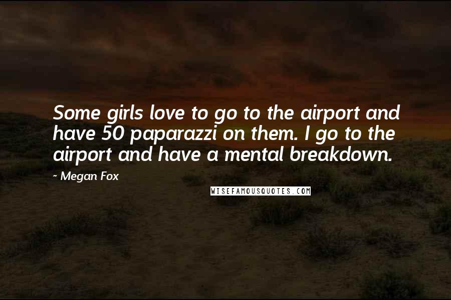 Megan Fox Quotes: Some girls love to go to the airport and have 50 paparazzi on them. I go to the airport and have a mental breakdown.