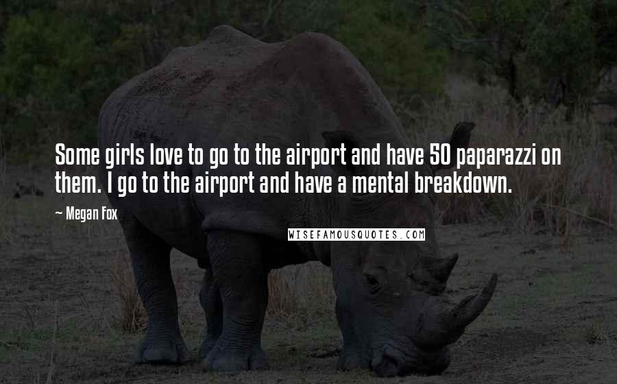 Megan Fox Quotes: Some girls love to go to the airport and have 50 paparazzi on them. I go to the airport and have a mental breakdown.
