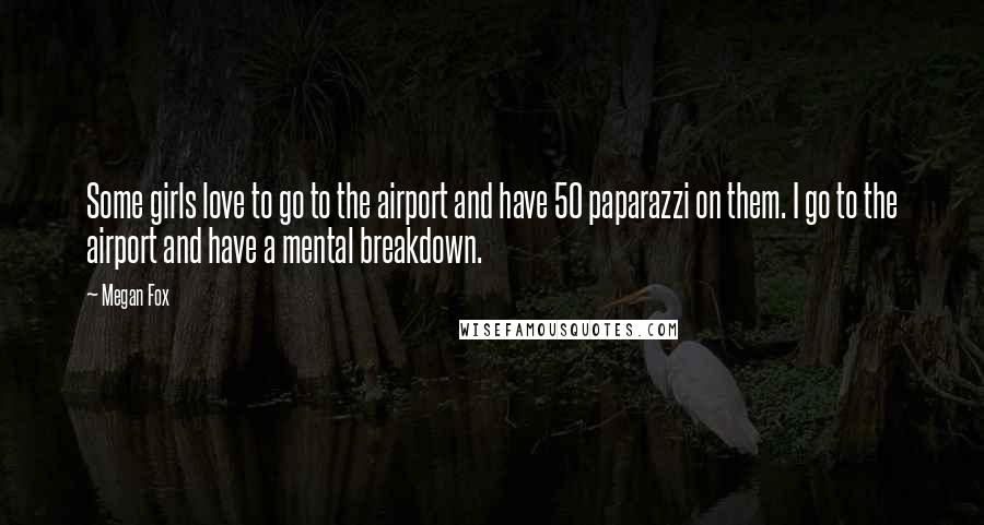 Megan Fox Quotes: Some girls love to go to the airport and have 50 paparazzi on them. I go to the airport and have a mental breakdown.