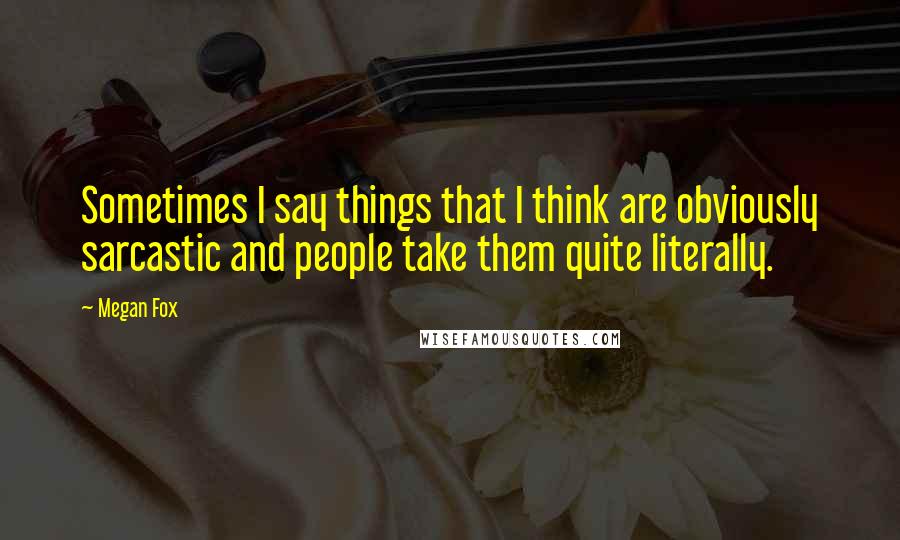 Megan Fox Quotes: Sometimes I say things that I think are obviously sarcastic and people take them quite literally.