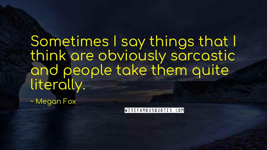 Megan Fox Quotes: Sometimes I say things that I think are obviously sarcastic and people take them quite literally.