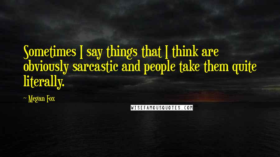Megan Fox Quotes: Sometimes I say things that I think are obviously sarcastic and people take them quite literally.