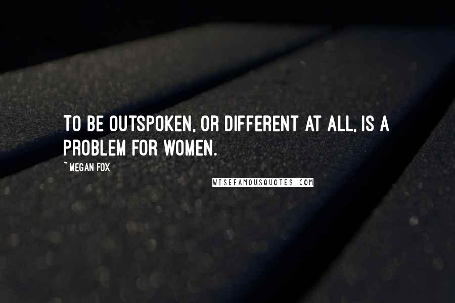 Megan Fox Quotes: To be outspoken, or different at all, is a problem for women.