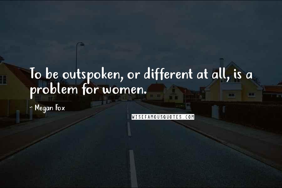 Megan Fox Quotes: To be outspoken, or different at all, is a problem for women.