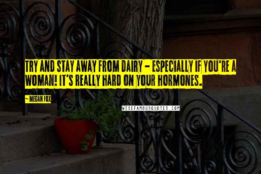 Megan Fox Quotes: Try and stay away from dairy - especially if you're a woman! It's really hard on your hormones.