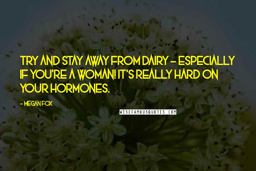 Megan Fox Quotes: Try and stay away from dairy - especially if you're a woman! It's really hard on your hormones.