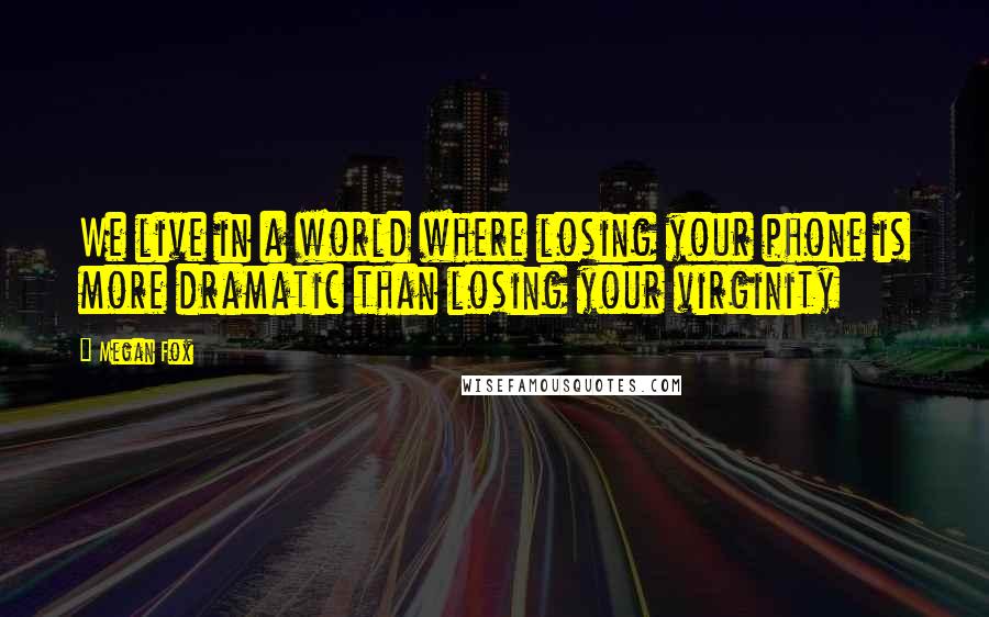 Megan Fox Quotes: We live in a world where losing your phone is more dramatic than losing your virginity