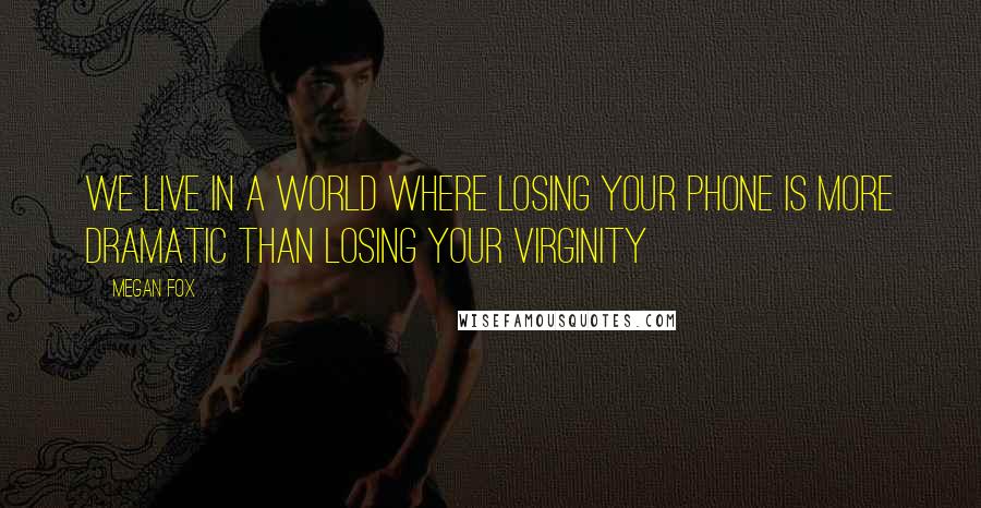 Megan Fox Quotes: We live in a world where losing your phone is more dramatic than losing your virginity