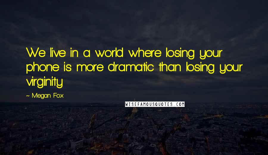 Megan Fox Quotes: We live in a world where losing your phone is more dramatic than losing your virginity