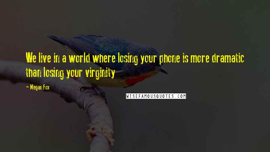 Megan Fox Quotes: We live in a world where losing your phone is more dramatic than losing your virginity