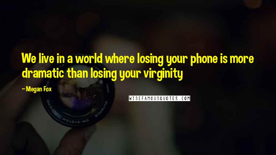 Megan Fox Quotes: We live in a world where losing your phone is more dramatic than losing your virginity