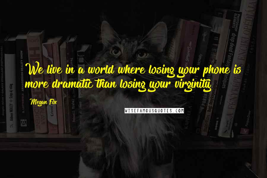 Megan Fox Quotes: We live in a world where losing your phone is more dramatic than losing your virginity