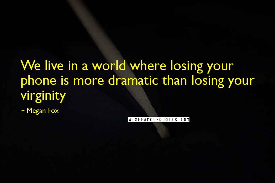 Megan Fox Quotes: We live in a world where losing your phone is more dramatic than losing your virginity