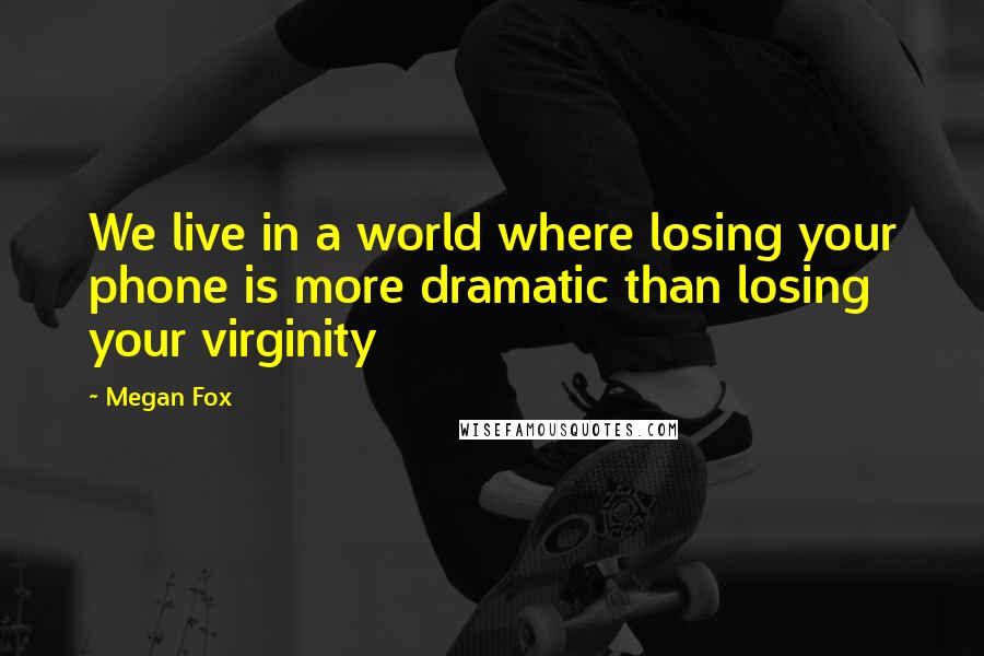 Megan Fox Quotes: We live in a world where losing your phone is more dramatic than losing your virginity