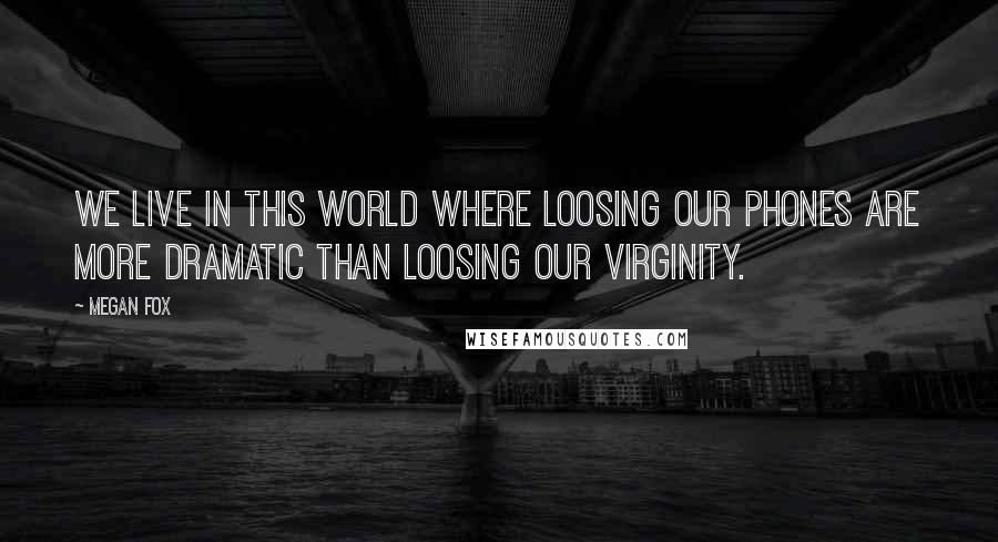 Megan Fox Quotes: We live in this world where loosing our phones are more dramatic than loosing our virginity.