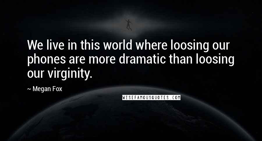 Megan Fox Quotes: We live in this world where loosing our phones are more dramatic than loosing our virginity.