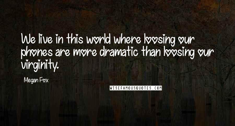 Megan Fox Quotes: We live in this world where loosing our phones are more dramatic than loosing our virginity.