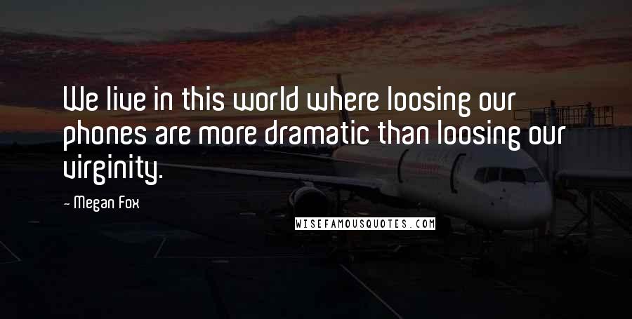 Megan Fox Quotes: We live in this world where loosing our phones are more dramatic than loosing our virginity.