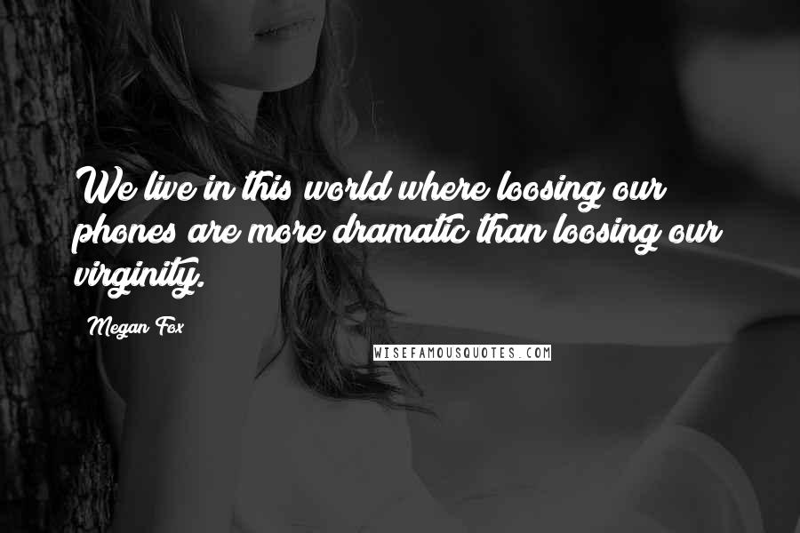 Megan Fox Quotes: We live in this world where loosing our phones are more dramatic than loosing our virginity.