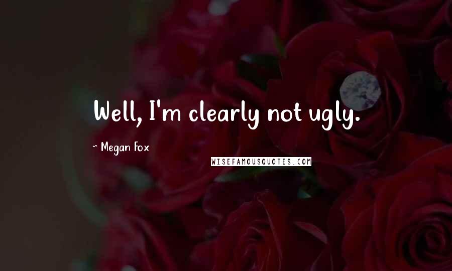 Megan Fox Quotes: Well, I'm clearly not ugly.